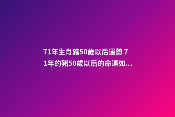 71年生肖豬50歲以后運勢 71年的豬50歲以后的命運如何 71年生肖豬50歲以后運勢